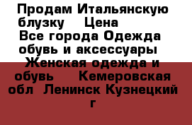 Продам Итальянскую блузку. › Цена ­ 3 000 - Все города Одежда, обувь и аксессуары » Женская одежда и обувь   . Кемеровская обл.,Ленинск-Кузнецкий г.